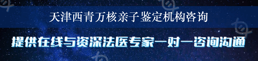 天津西青万核亲子鉴定机构咨询